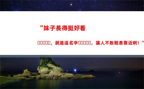 “妹子長得挺好看，就是這名字，讓人不敢輕易靠近啊！”哈哈哈哈(為什么四川的妹子那么好看)
